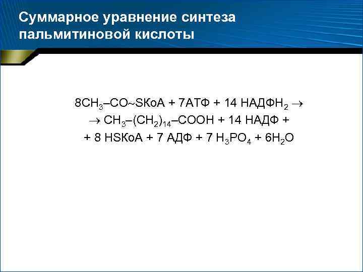 Суммарное уравнение синтеза пальмитиновой кислоты 8 СН 3–СО SКо. А + 7 АТФ +