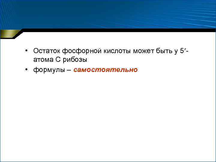  • Остаток фосфорной кислоты может быть у 5 атома С рибозы • формулы