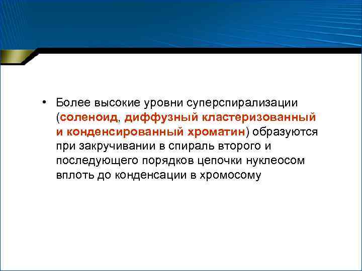  • Более высокие уровни суперспирализации (соленоид, диффузный кластеризованный и конденсированный хроматин) образуются при