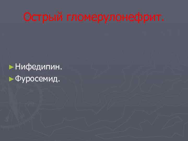 Острый гломерулонефрит. ► Нифедипин. ► Фуросемид. 