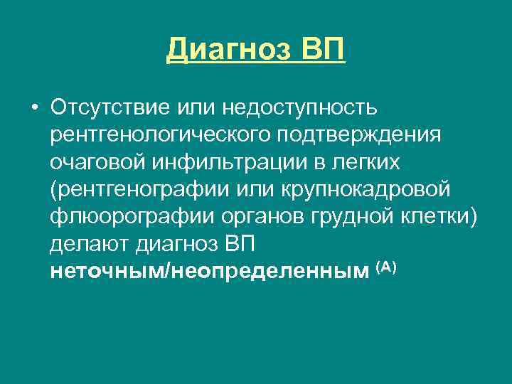 Диагноз ВП • Отсутствие или недоступность рентгенологического подтверждения очаговой инфильтрации в легких (рентгенографии или