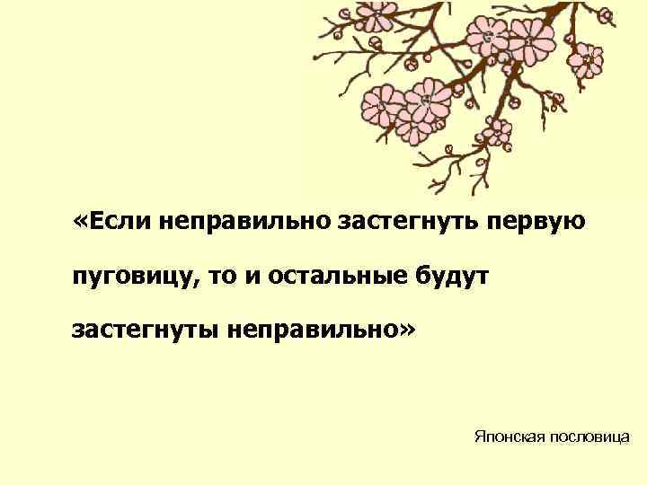  «Если неправильно застегнуть первую пуговицу, то и остальные будут застегнуты неправильно» Японская пословица