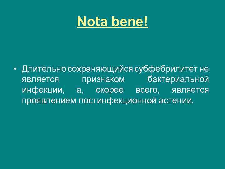 Nota bene! • Длительно сохраняющийся субфебрилитет не является признаком бактериальной инфекции, а, скорее всего,