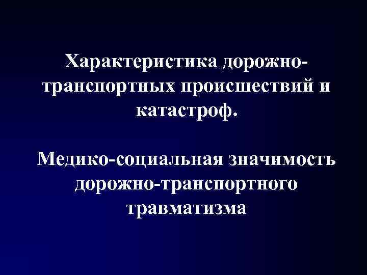 Характеристика дорожно- транспортных происшествий и катастроф. Медико-социальная значимость дорожно-транспортного травматизма 1 Характеристика дорожно- транспортных происшествий и катастроф. Медико-социальная значимость дорожно-транспортного травматизма 1
