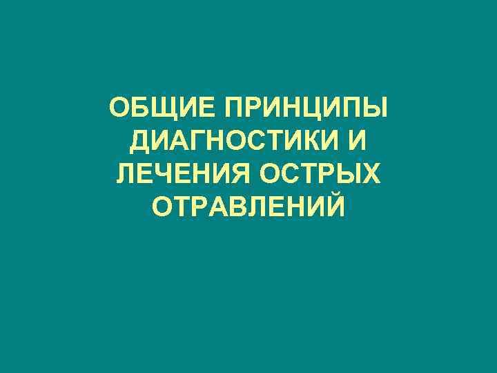 ОБЩИЕ ПРИНЦИПЫ ДИАГНОСТИКИ И ЛЕЧЕНИЯ ОСТРЫХ ОТРАВЛЕНИЙ 