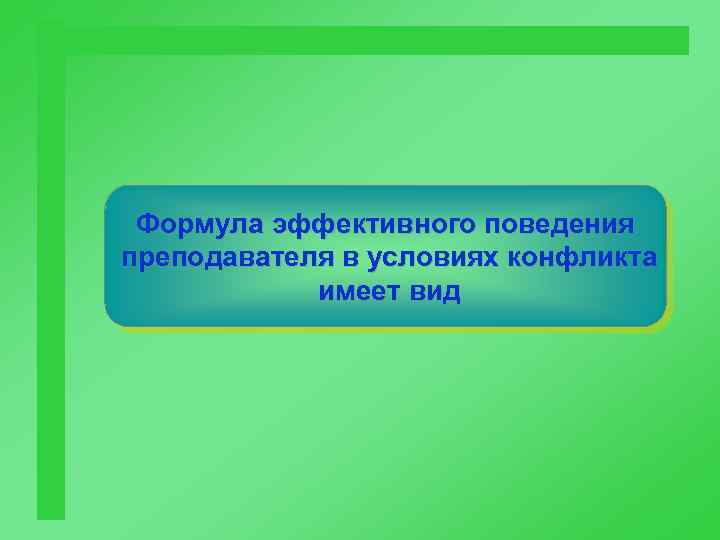 Формула эффективного поведения преподавателя в условиях конфликта имеет вид 