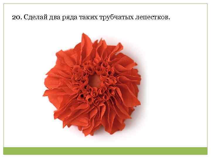 20. Сделай два ряда таких трубчатых лепестков. 