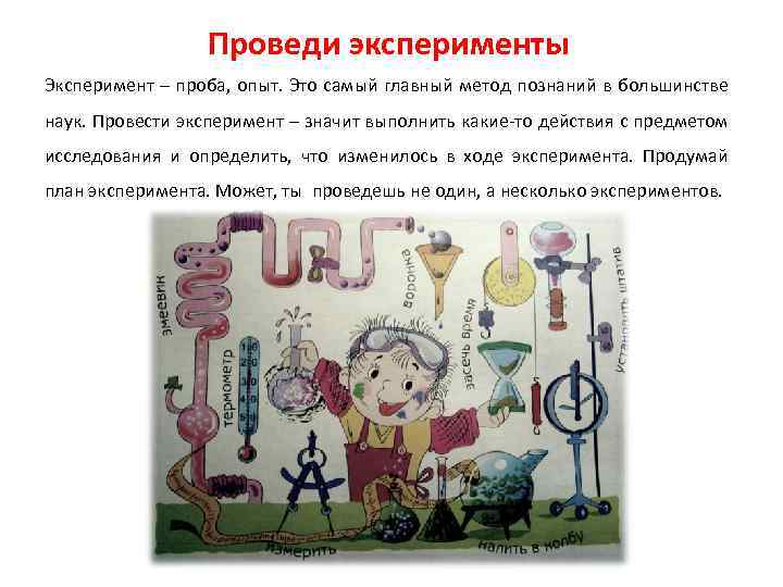 Проведи эксперименты Эксперимент – проба, опыт. Это самый главный метод познаний в большинстве наук.