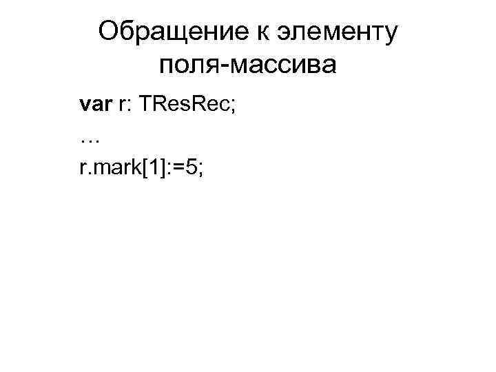 Обращение к элементу поля-массива var r: TRes. Rec; … r. mark[1]: =5; 