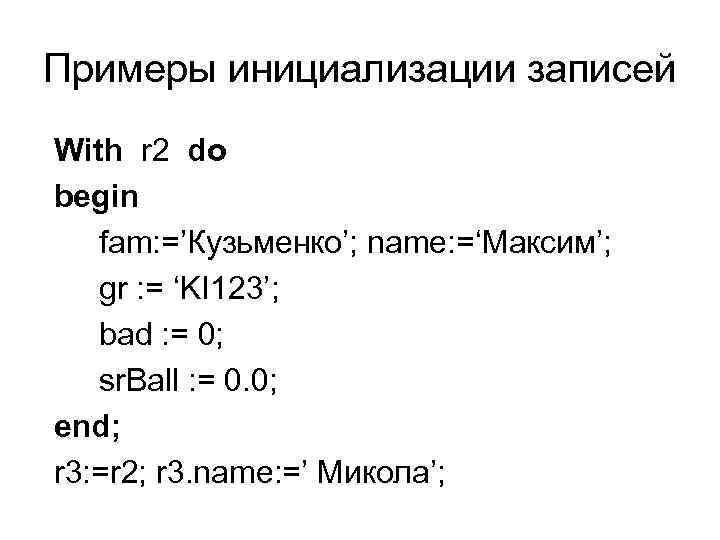Примеры инициализации записей With r 2 do begin fam: =’Кузьменко’; name: =‘Максим’; gr :