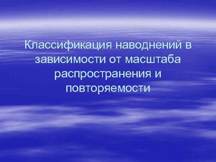 Классификация наводнений в зависимости от масштаба распространения и повторяемости 