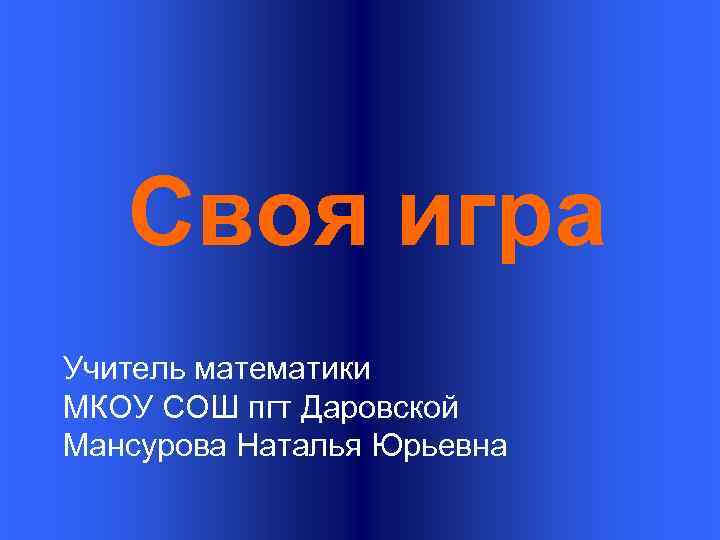Своя игра Учитель математики МКОУ СОШ пгт Даровской Мансурова Наталья Юрьевна 