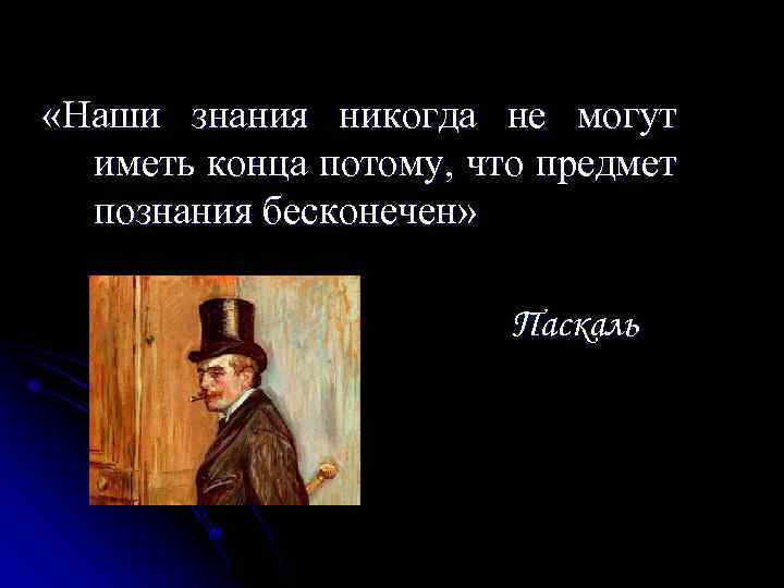  «Наши знания никогда не могут иметь конца потому, что предмет познания бесконечен» Паскаль