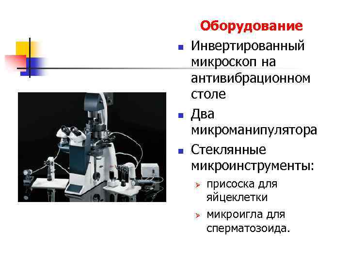 n n n Оборудование Инвертированный микроскоп на антивибрационном столе Два микроманипулятора Стеклянные микроинструменты: Ø