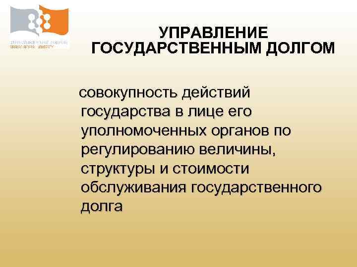 УПРАВЛЕНИЕ ГОСУДАРСТВЕННЫМ ДОЛГОМ совокупность действий государства в лице его уполномоченных органов по регулированию величины,