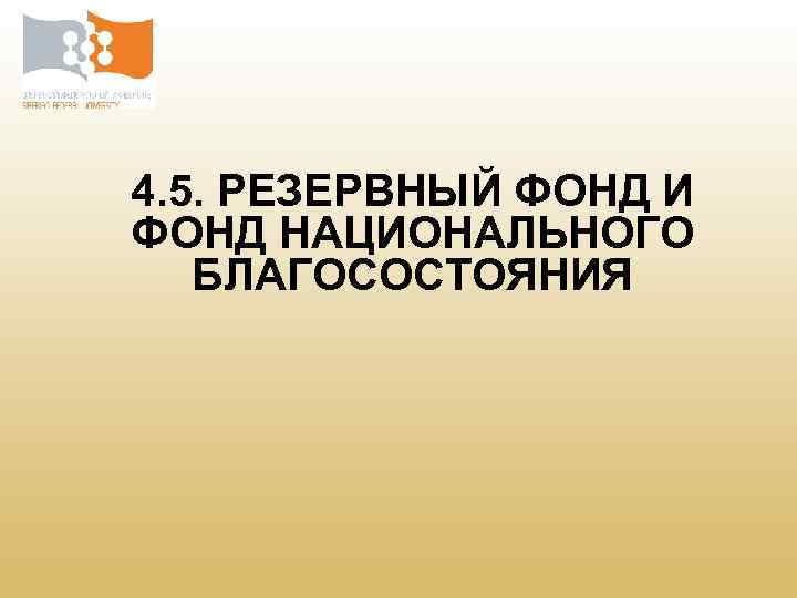 4. 5. РЕЗЕРВНЫЙ ФОНД И ФОНД НАЦИОНАЛЬНОГО БЛАГОСОСТОЯНИЯ 