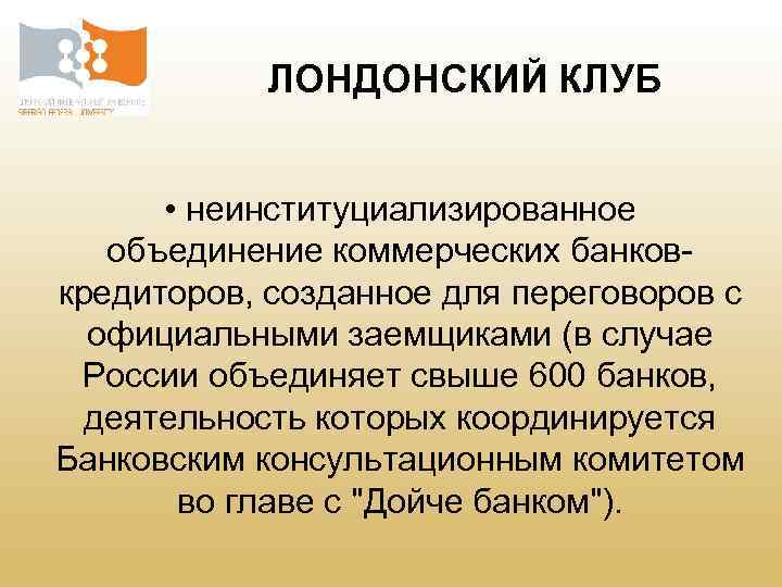 ЛОНДОНСКИЙ КЛУБ • неинституциализированное объединение коммерческих банковкредиторов, созданное для переговоров с официальными заемщиками (в