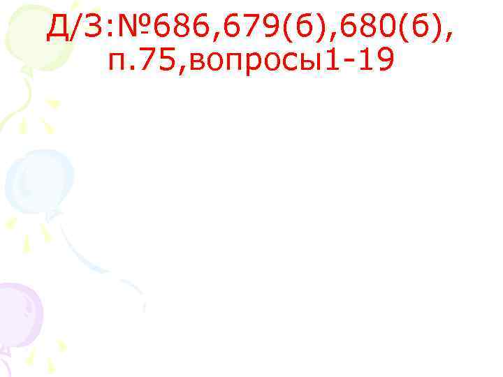 Д/З: № 686, 679(б), 680(б), п. 75, вопросы1 -19 