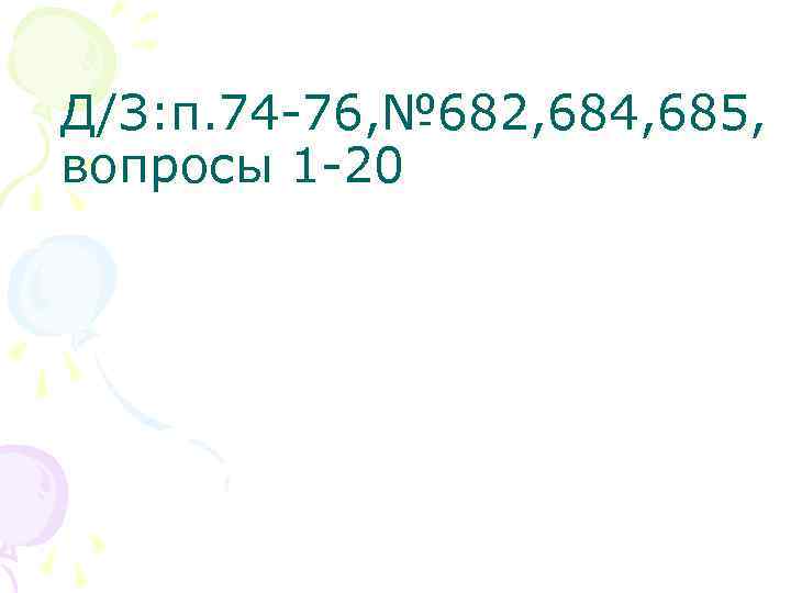 Д/З: п. 74 -76, № 682, 684, 685, вопросы 1 -20 