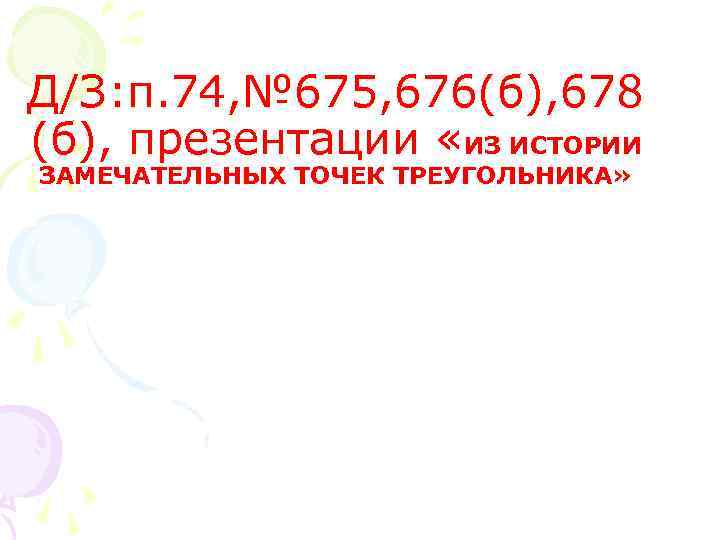 Д/З: п. 74, № 675, 676(б), 678 (б), презентации «ИЗ ИСТОРИИ ЗАМЕЧАТЕЛЬНЫХ ТОЧЕК ТРЕУГОЛЬНИКА»