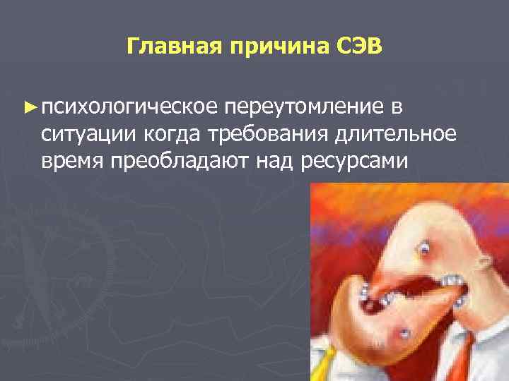 Главная причина СЭВ ► психологическое переутомление в ситуации когда требования длительное время преобладают над