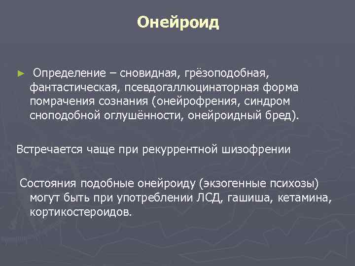 Онейроид ► Определение – сновидная, грёзоподобная, фантастическая, псевдогаллюцинаторная форма помрачения сознания (онейрофрения, синдром сноподобной