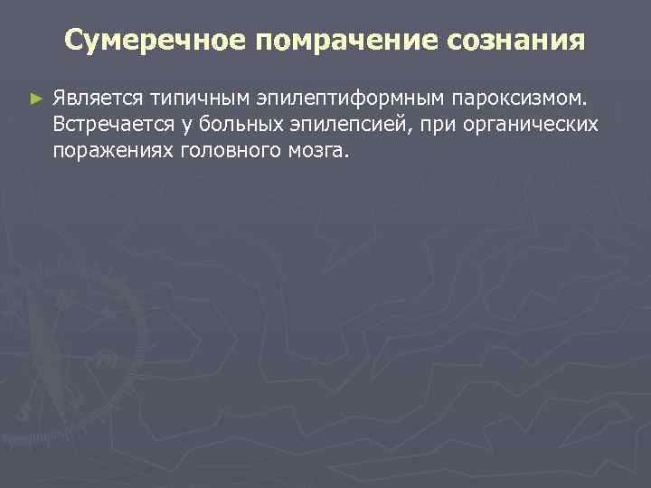 Сумеречное помрачение сознания ► Является типичным эпилептиформным пароксизмом. Встречается у больных эпилепсией, при органических