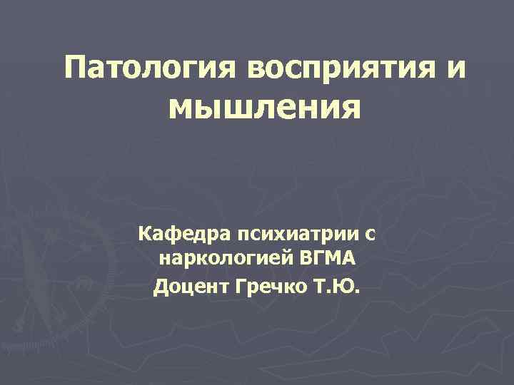 Патология восприятия и мышления Кафедра психиатрии с наркологией ВГМА Доцент Гречко Т. Ю. 