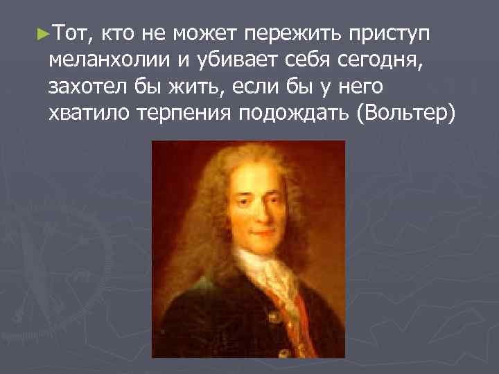 ►Тот, кто не может пережить приступ меланхолии и убивает себя сегодня, захотел бы жить,