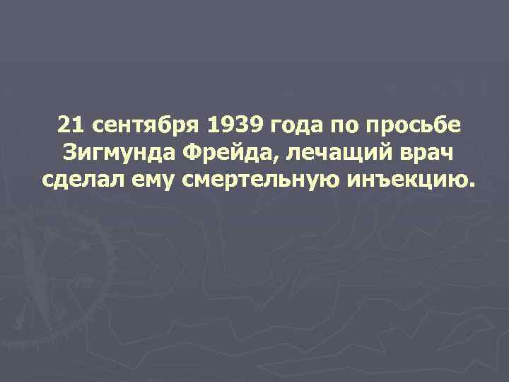  21 сентября 1939 года по просьбе Зигмунда Фрейда, лечащий врач сделал ему смертельную