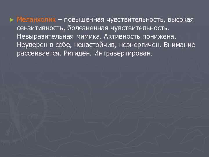 ► Меланхолик – повышенная чувствительность, высокая сензитивность, болезненная чувствительность. Невыразительная мимика. Активность понижена. Неуверен