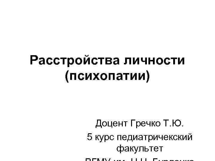 Расстройства личности (психопатии) Доцент Гречко Т. Ю. 5 курс педиатричекский факультет 