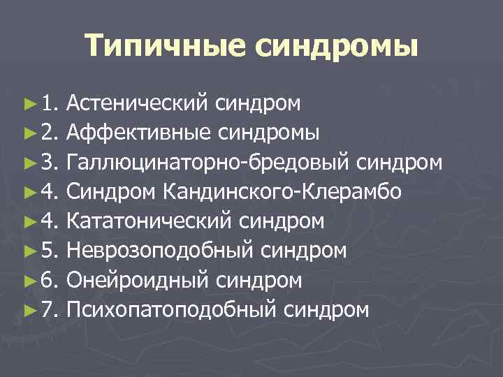 Типичные синдромы ► 1. Астенический синдром ► 2. Аффективные синдромы ► 3. Галлюцинаторно-бредовый синдром
