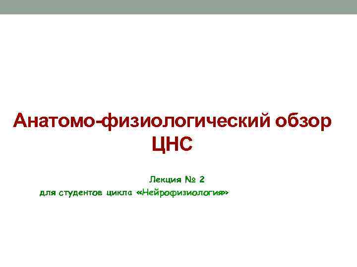 Анатомо-физиологический обзор ЦНС Лекция № 2 для студентов цикла «Нейрофизиология» 
