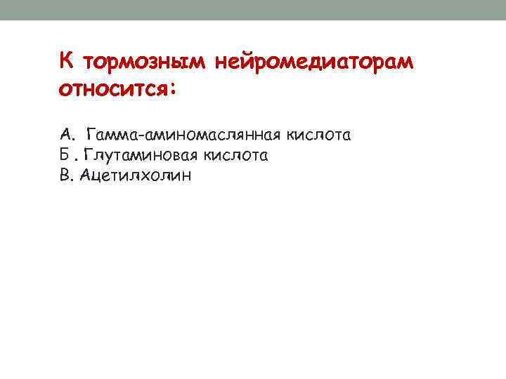 К тормозным нейромедиаторам относится: А. Гамма-аминомаслянная кислота Б. Глутаминовая кислота В. Ацетилхолин 