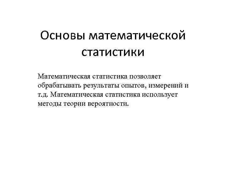 Основы математической статистики Математическая статистика позволяет обрабатывать результаты опытов, измерений и т. д. Математическая