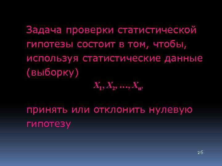 Задача проверки статистической гипотезы состоит в том, чтобы, используя статистические данные (выборку) X 1,