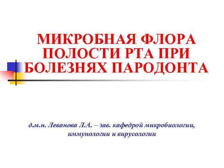  МИКРОБНАЯ ФЛОРА ПОЛОСТИ РТА ПРИ БОЛЕЗНЯХ ПАРОДОНТА д. м. н. Леванова Л. А.