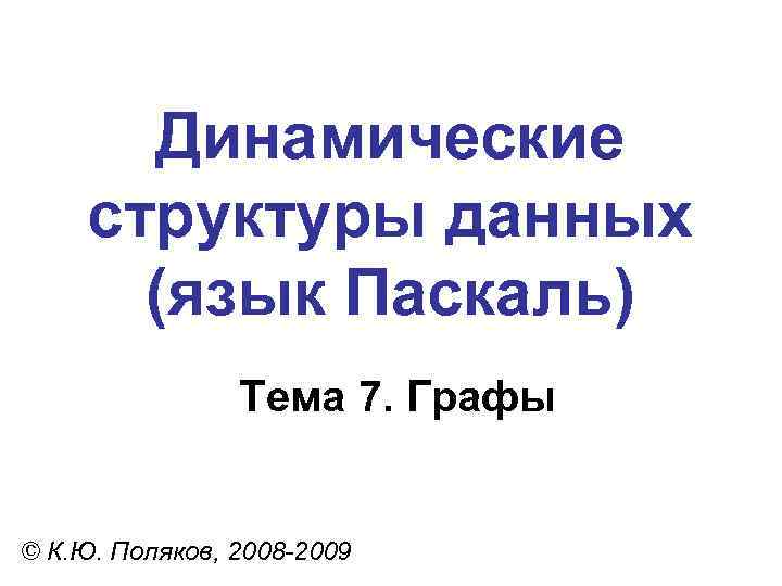 Динамические структуры данных (язык Паскаль) Тема 7. Графы © К. Ю. Поляков, 2008 -2009