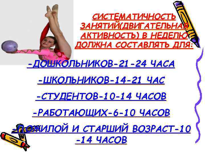 СИСТЕМАТИЧНОСТЬ ЗАНЯТИЙ(ДВИГАТЕЛЬНАЯ АКТИВНОСТЬ) В НЕДЕЛЮ ДОЛЖНА СОСТАВЛЯТЬ ДЛЯ: -ДОШКОЛЬНИКОВ-21 -24 ЧАСА -ШКОЛЬНИКОВ-14 -21 ЧАС
