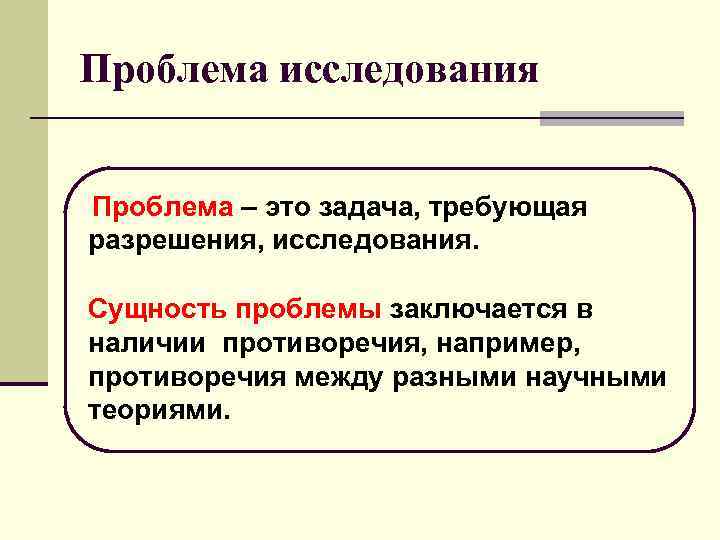 Проблема исследования  Проблема – это задача, требующая разрешения, исследования.  Сущность проблемы заключается
