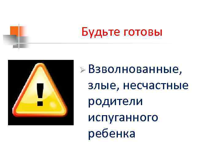 Будьте готовы Ø Взволнованные, злые, несчастные родители испуганного ребенка 