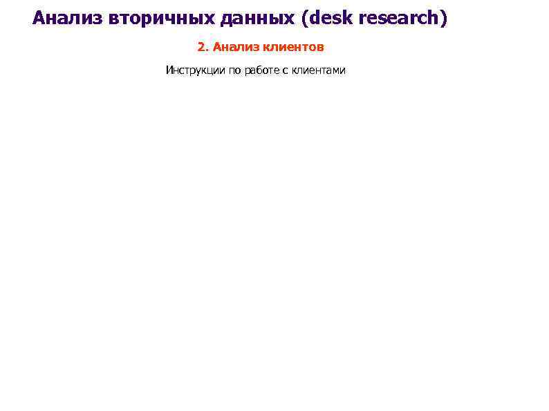 Анализ вторичных данных (desk research) 2. Анализ клиентов Инструкции по работе с клиентами 