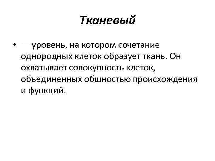 Тканевый • — уровень, на котором сочетание однородных клеток образует ткань. Он охватывает совокупность