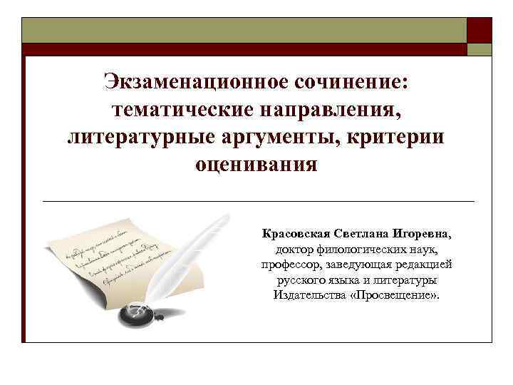 Экзаменационное сочинение: тематические направления, литературные аргументы, критерии оценивания Красовская Светлана Игоревна, доктор филологических наук,