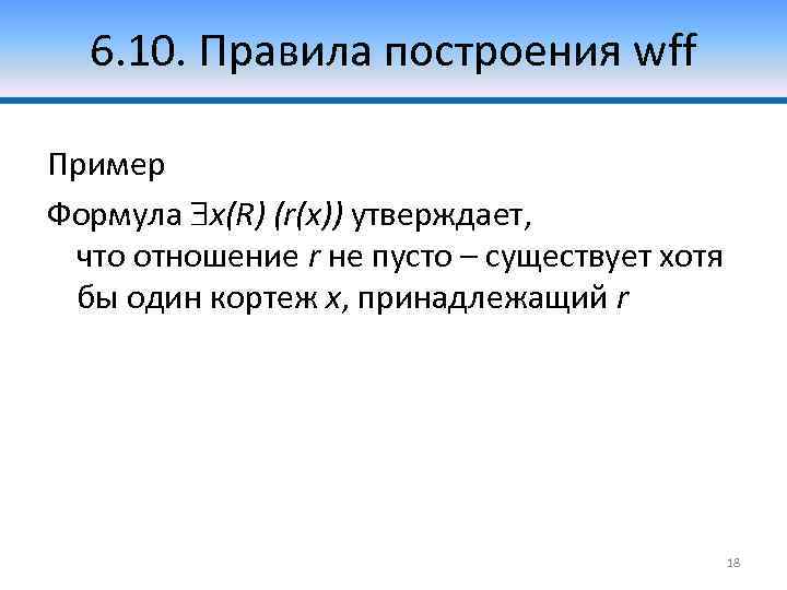 6. 10. Правила построения wff Пример Формула x(R) (r(x)) утверждает, что отношение r не