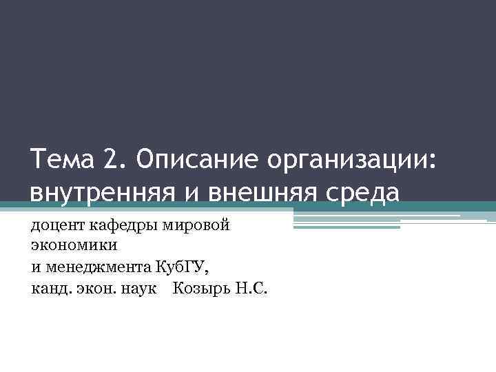 Тема 2. Описание организации: внутренняя и внешняя среда доцент кафедры мировой экономики и менеджмента