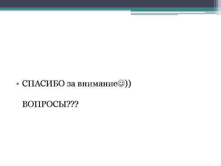  • СПАСИБО за внимание )) ВОПРОСЫ? ? ? 