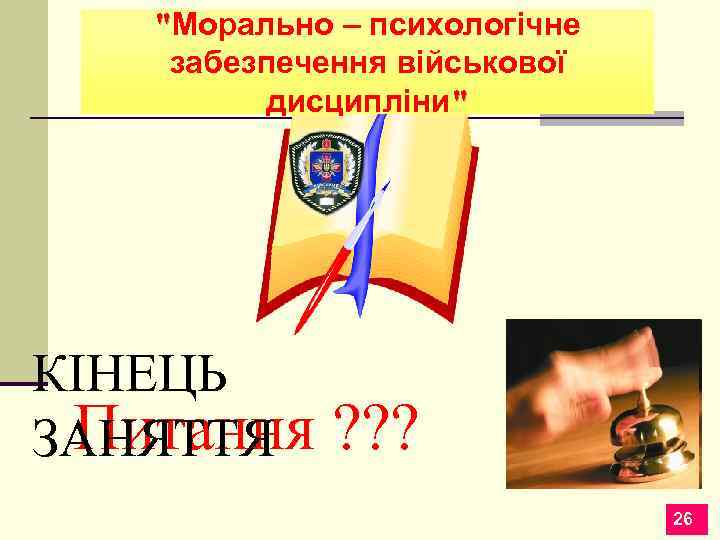 "Морально – психологічне забезпечення військової дисципліни" КІНЕЦЬ Питання ЗАНЯТТЯ ? ? ? 26 