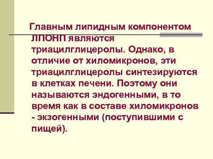 Главным липидным компонентом ЛПОНП являются триацилглицеролы. Однако, в отличие от хиломикронов, эти триацилглицеролы синтезируются